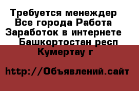 Требуется менеждер - Все города Работа » Заработок в интернете   . Башкортостан респ.,Кумертау г.